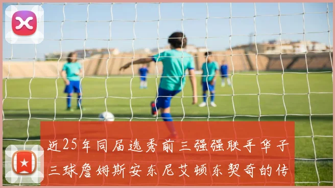 近25年同届选秀前三强强联手华子三球詹姆斯安东尼艾顿东契奇的传奇故事