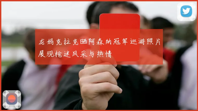龙妈克拉克晒阿森纳冠军巡游照片展现枪迷风采与热情
