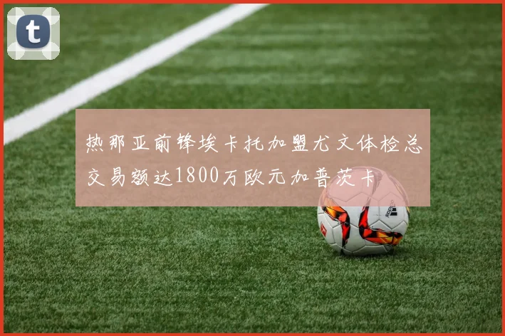 热那亚前锋埃卡托加盟尤文体检总交易额达1800万欧元加普茨卡