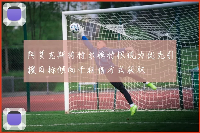 阿贾克斯将特尔施特根视为优先引援目标倾向于租借方式获取