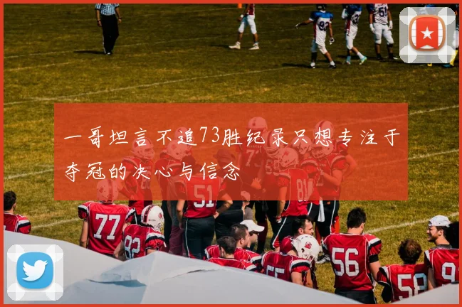 一哥坦言不追73胜纪录只想专注于夺冠的决心与信念