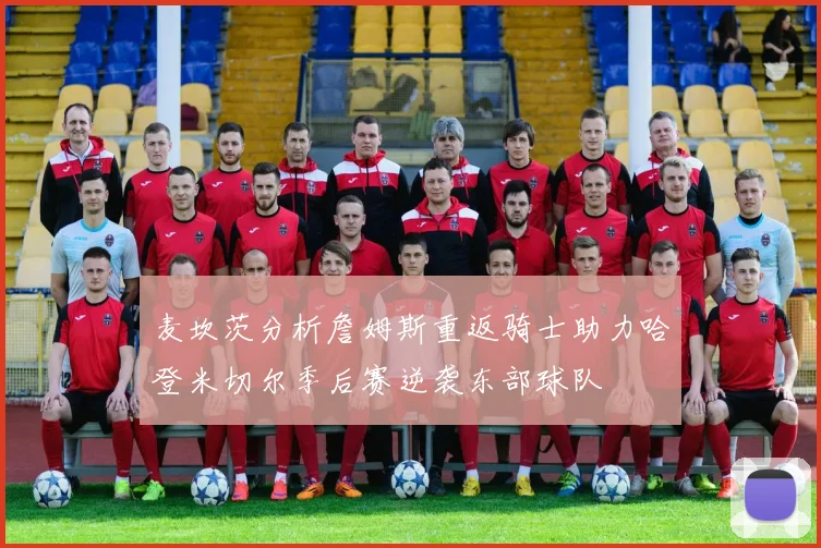 麦坎茨分析詹姆斯重返骑士助力哈登米切尔季后赛逆袭东部球队