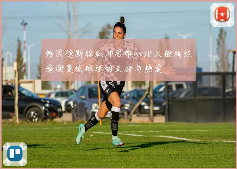 赖因德斯称瓜帅思维如烟火般绚烂感谢曼城球迷的支持与热爱