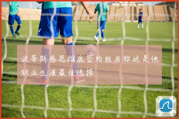 波蒂斯感恩雄鹿签约经历称这是他职业生涯最佳选择