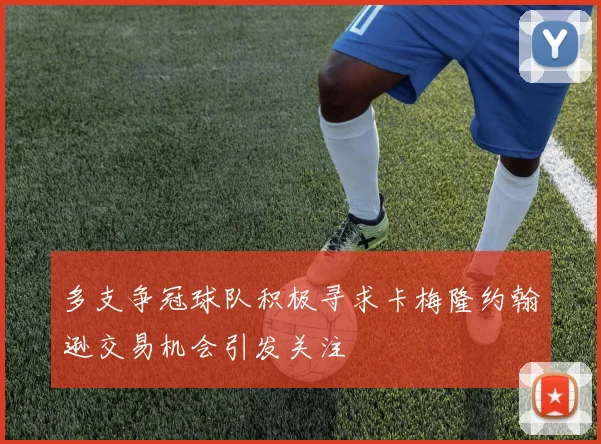 多支争冠球队积极寻求卡梅隆约翰逊交易机会引发关注