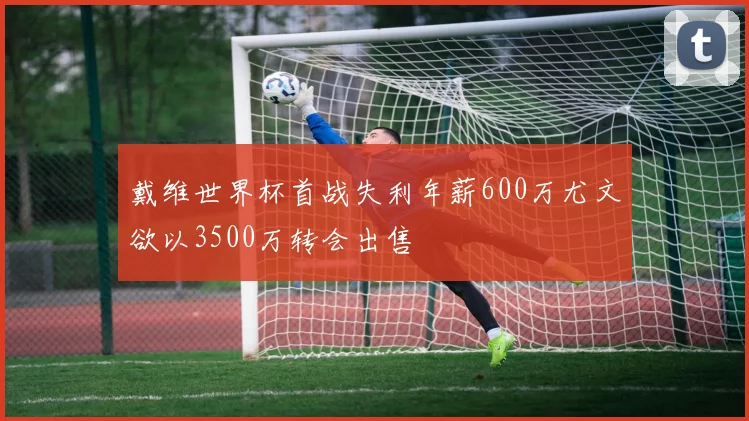 戴维世界杯首战失利年薪600万尤文欲以3500万转会出售