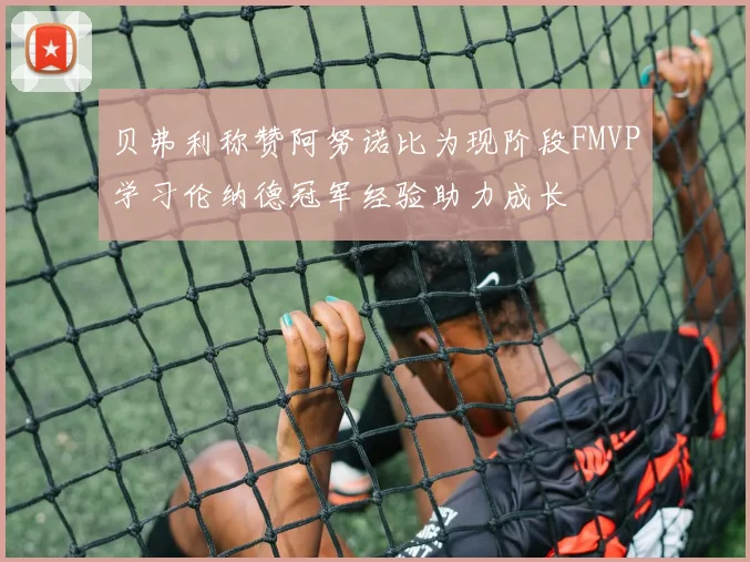 贝弗利称赞阿努诺比为现阶段FMVP学习伦纳德冠军经验助力成长