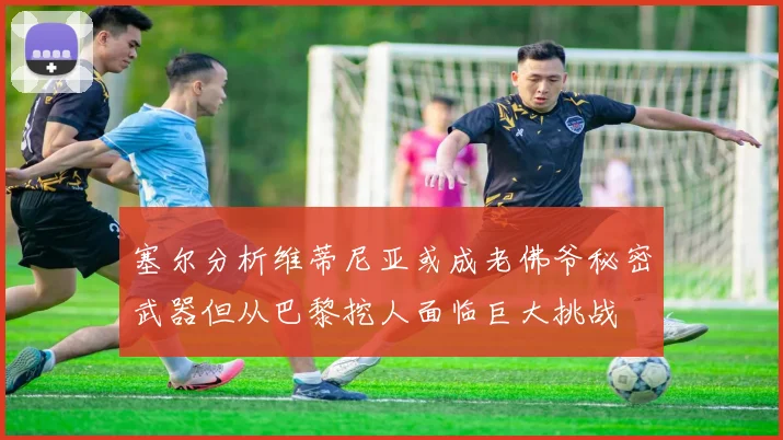 塞尔分析维蒂尼亚或成老佛爷秘密武器但从巴黎挖人面临巨大挑战