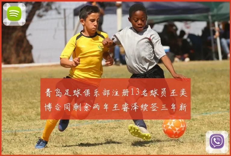 青岛足球俱乐部注册13名球员王奕博合同剩余两年王睿泽续签三年新合约