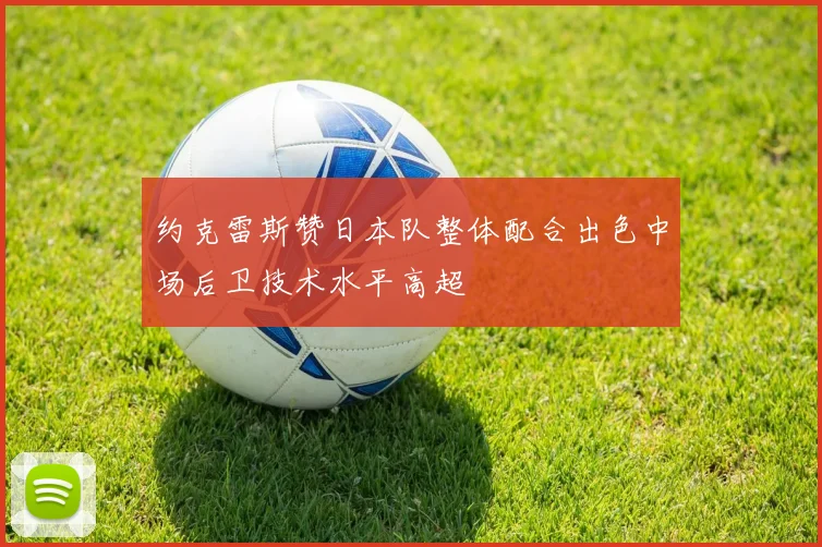 约克雷斯赞日本队整体配合出色中场后卫技术水平高超