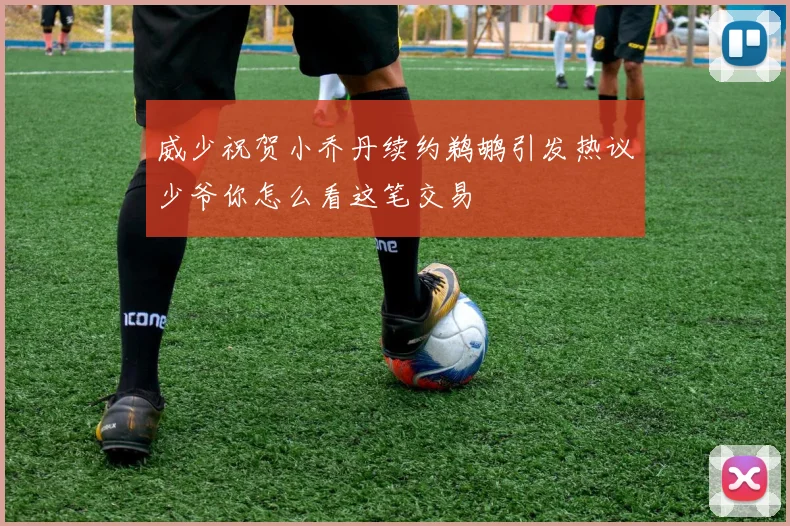 威少祝贺小乔丹续约鹈鹕引发热议少爷你怎么看这笔交易