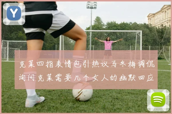 克莱四指表情包引热议马冬梅调侃询问克莱需要几个女人的幽默回应