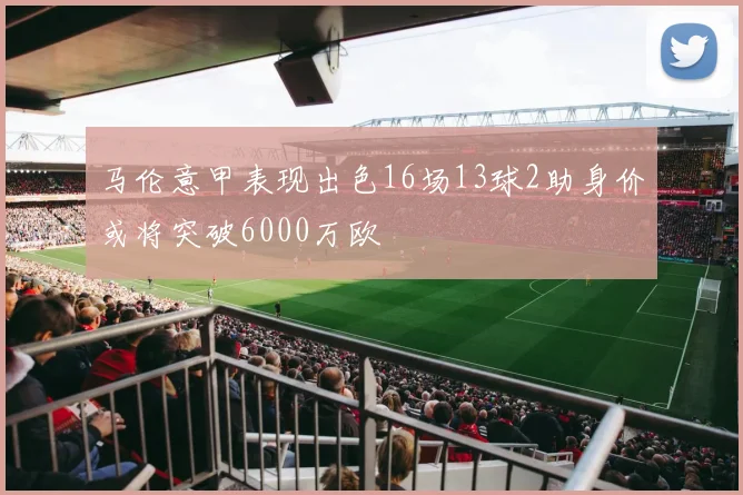 马伦意甲表现出色16场13球2助身价或将突破6000万欧