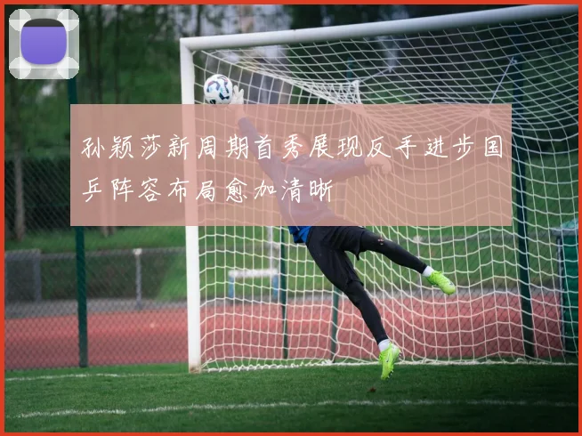 孙颖莎新周期首秀展现反手进步国乒阵容布局愈加清晰