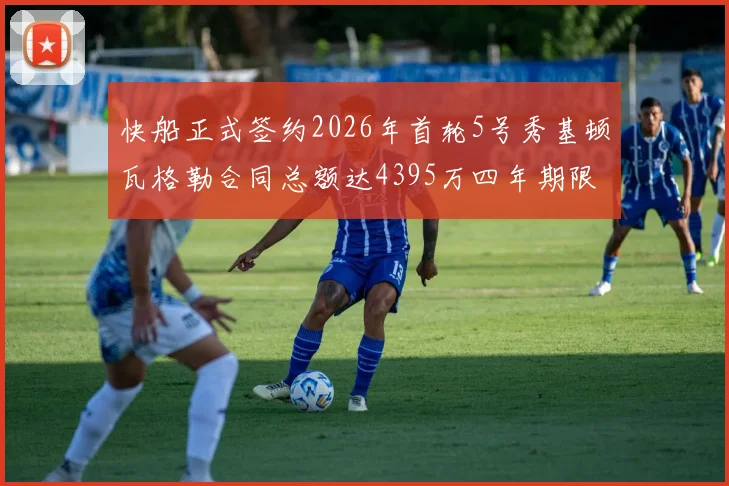 快船正式签约2026年首轮5号秀基顿瓦格勒合同总额达4395万四年期限