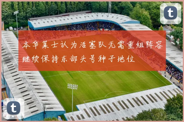 本华莱士认为活塞队无需重组阵容继续保持东部头号种子地位