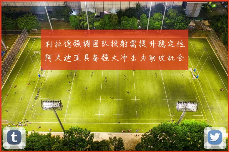 利拉德强调团队投射需提升稳定性阿夫迪亚具备强大冲击力助攻机会