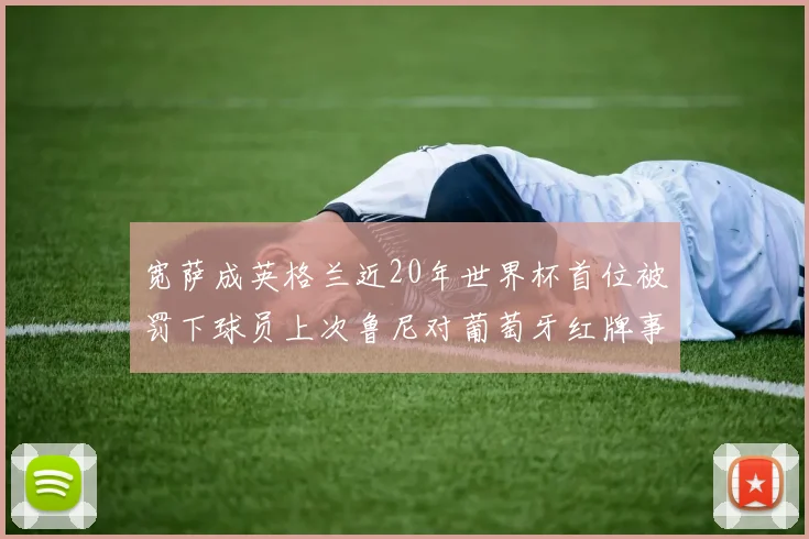 宽萨成英格兰近20年世界杯首位被罚下球员上次鲁尼对葡萄牙红牌事件回顾