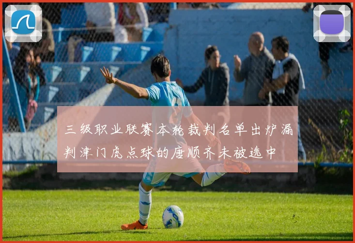 三级职业联赛本轮裁判名单出炉漏判津门虎点球的唐顺齐未被选中