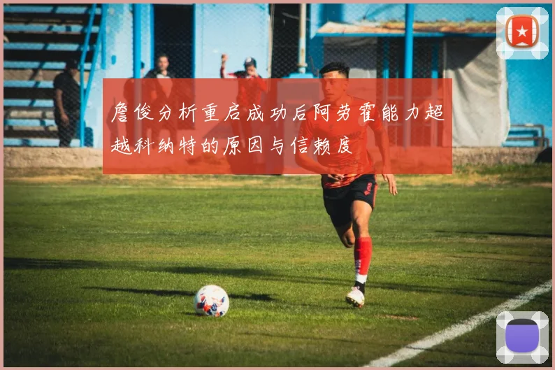 詹俊分析重启成功后阿劳霍能力超越科纳特的原因与信赖度