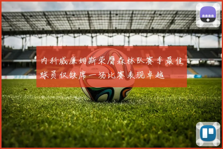 内科威廉姆斯荣膺森林队赛季最佳球员仅缺席一场比赛表现卓越