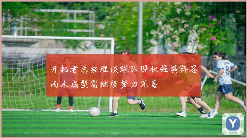 开拓者总经理谈球队现状强调阵容尚未成型需继续努力完善
