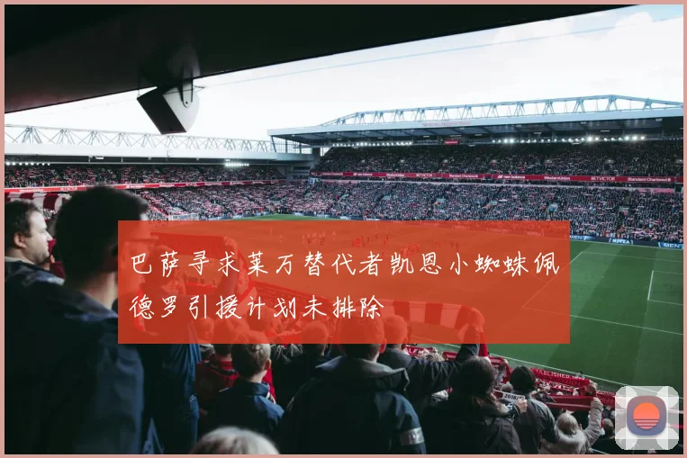 巴萨寻求莱万替代者凯恩小蜘蛛佩德罗引援计划未排除