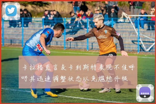 卡拉格直言麦卡利斯特表现不佳呼吁其迅速调整状态以免尴尬升级