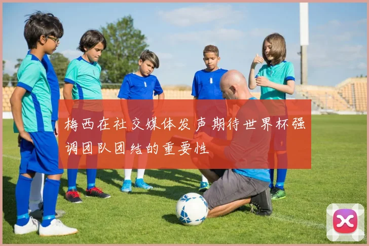 梅西在社交媒体发声期待世界杯强调团队团结的重要性
