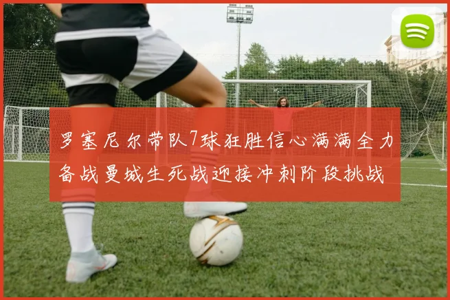 罗塞尼尔带队7球狂胜信心满满全力备战曼城生死战迎接冲刺阶段挑战
