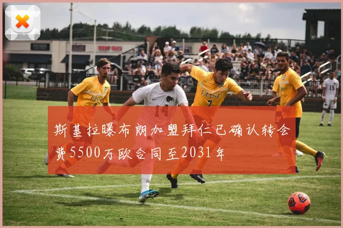 斯基拉曝布朗加盟拜仁已确认转会费5500万欧合同至2031年