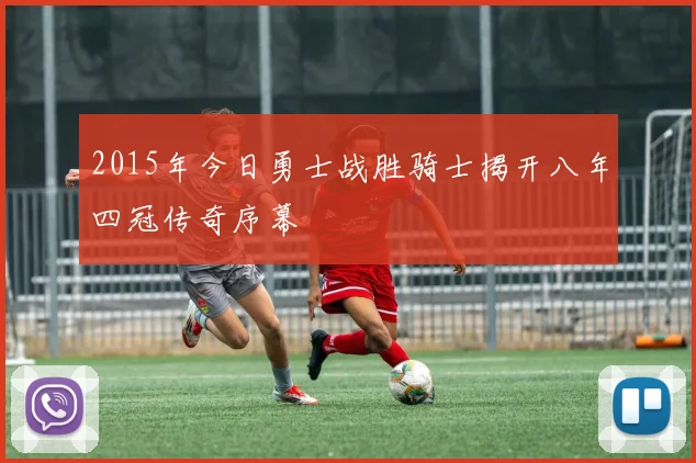 2015年今日勇士战胜骑士揭开八年四冠传奇序幕