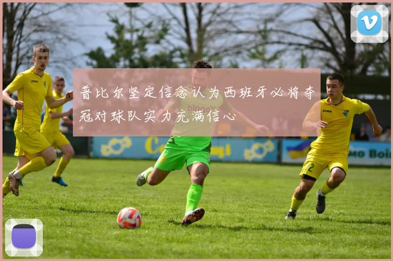 普比尔坚定信念认为西班牙必将夺冠对球队实力充满信心