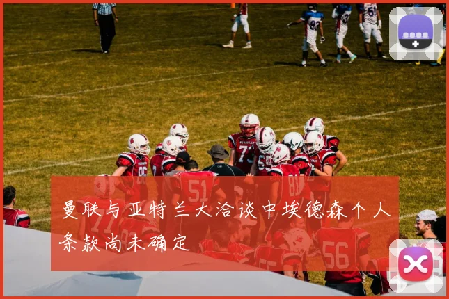 曼联与亚特兰大洽谈中埃德森个人条款尚未确定