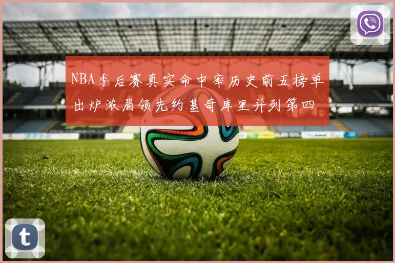 NBA季后赛真实命中率历史前五榜单出炉浓眉领先约基奇库里并列第四