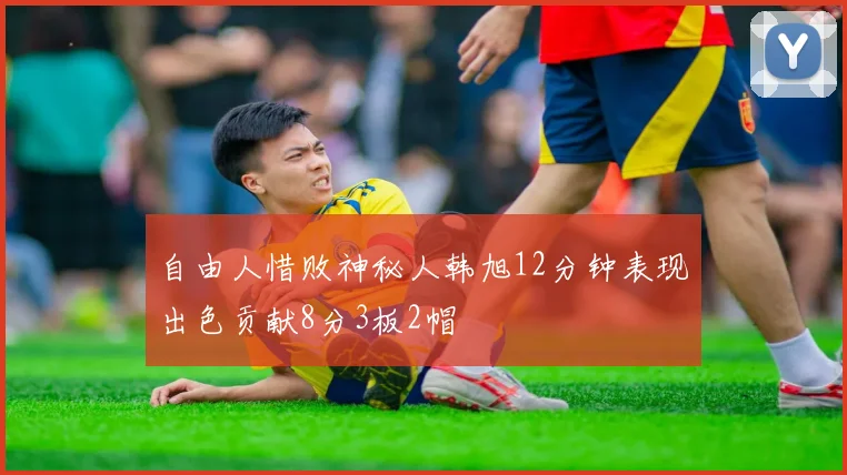 自由人惜败神秘人韩旭12分钟表现出色贡献8分3板2帽