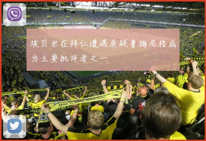 埃贝尔在拜仁遭遇质疑鲁梅尼格成为主要批评者之一