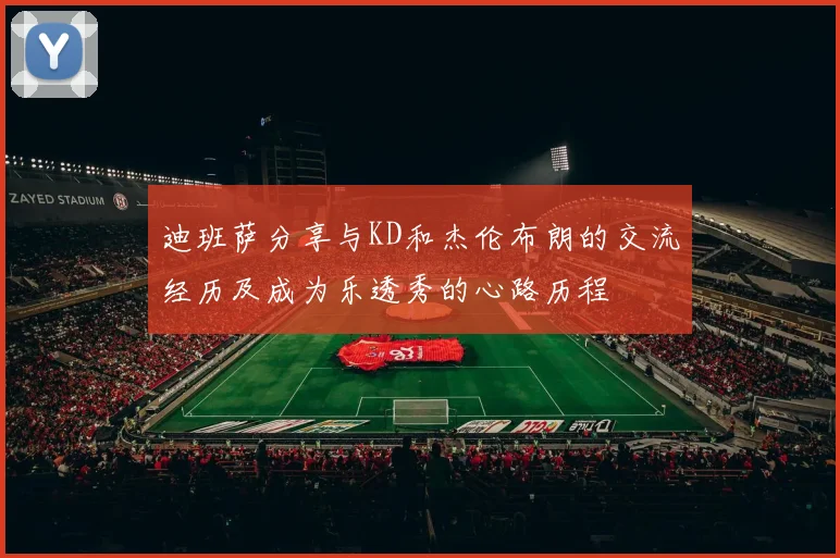 迪班萨分享与KD和杰伦布朗的交流经历及成为乐透秀的心路历程